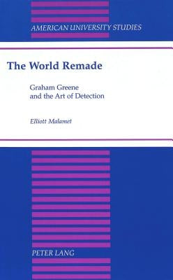 The World Remade: Graham Greene and the Art of Detection by Malamet, Elliott