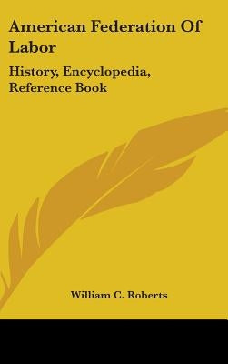 American Federation Of Labor: History, Encyclopedia, Reference Book by Roberts, William C.