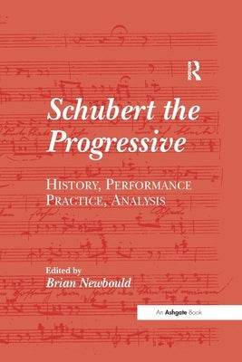 Schubert the Progressive: History, Performance Practice, Analysis by Newbould, Brian