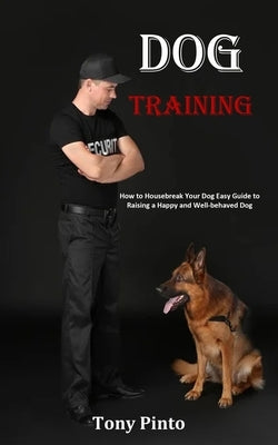 Dog Training: How to Housebreak Your Dog Easy Guide to Raising a Happy and Well-behaved Dog by Pinto, Tony