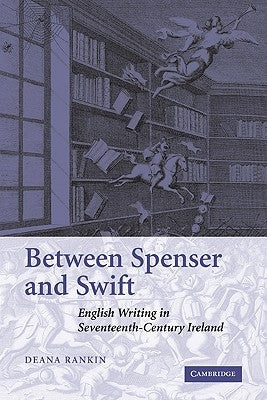 Between Spenser and Swift: English Writing in Seventeenth-Century Ireland by Rankin, Deana