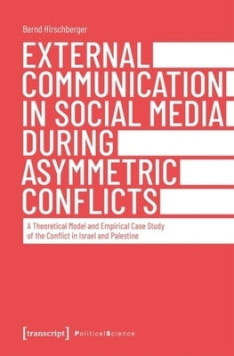 External Communication in Social Media During Asymmetric Conflicts: A Theoretical Model and Empirical Case Study of the Conflict in Israel and Palesti by Hirschberger, Bernd
