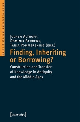 Finding, Inheriting or Borrowing?: Construction and Transfer of Knowledge in Antiquity and the Middle Ages by Althoff, Jochen