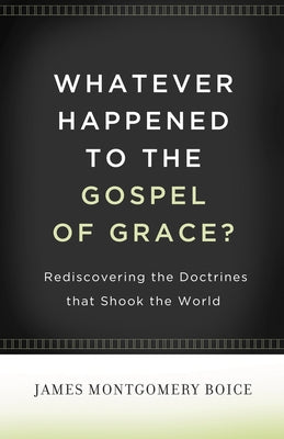 Whatever Happened to the Gospel of Grace?: Rediscovering the Doctrines That Shook the World by Boice, James Montgomery