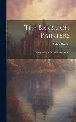 The Barbizon Painters; Being the Story of the Men of Thirty by Hoeber, Arthur