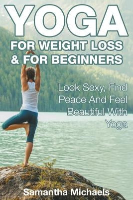 Yoga For Weight Loss & For Beginners: Look Sexy, Find Peace And Feel Beautiful With Yoga by Michaels, Samantha