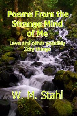 Poems From The Strange Mind of Me: Love and Other Possibly Icky Things by Stahl, W. M.