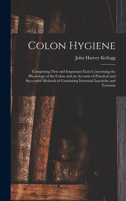 Colon Hygiene: Comprising New and Important Facts Concerning the Physiology of the Colon and an Account of Practical and Successful M by Kellogg, John Harvey