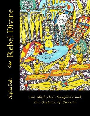 Rebel Divine: The Mother-less and the Orphans of Eternity by Bah, Alpha