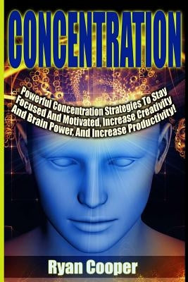 Concentration - Ryan Cooper: Powerful Concentration Strategies To Stay Focused And Motivated, Increase Creativity And Brain Power, And Increase Pro by Cooper, Ryan