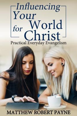 Influencing Your World FOR Christ: Practical Everyday Evangelism by Payne, Matthew Robert