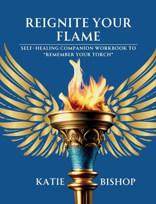 Reignite Your Flame: Self-healing companion workbook to "Remember Your Torch" by Bishop, Katie