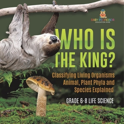 Who Is the King? Classifying Living Organisms Animal, Plant Phyla and Species Explained Grade 6-8 Life Science by Baby Professor