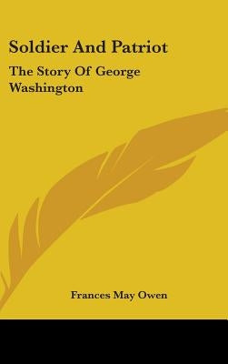 Soldier And Patriot: The Story Of George Washington by Owen, Frances May