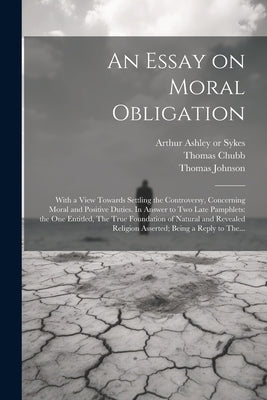 An Essay on Moral Obligation: With a View Towards Settling the Controversy, Concerning Moral and Positive Duties. In Answer to Two Late Pamphlets: t by Johnson, Thomas D. 1737