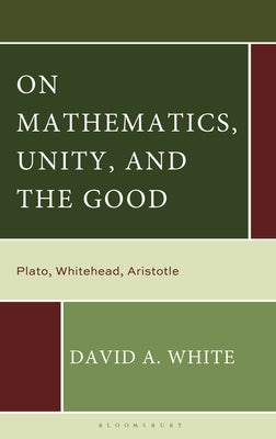 On Mathematics, Unity, and the Good: Plato, Whitehead, Aristotle by White, David A.