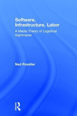 Software, Infrastructure, Labor: A Media Theory of Logistical Nightmares by Rossiter, Ned