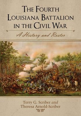 The Fourth Louisiana Battalion in the Civil War: A History and Roster by Scriber, Terry G.