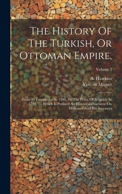 The History Of The Turkish, Or Ottoman Empire,: From Its Foundation In 1300, To The Peace Of Belgrade In 1740. To Which Is Prefixed An Historical Disc by Mignot, Vincent