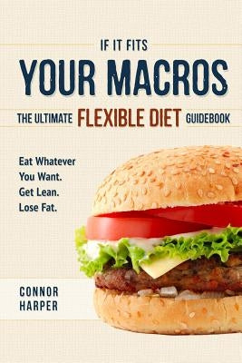 If It Fits Your Macros: The Ultimate Flexible Diet Guidebook: Eat Whatever You Want. Get Lean. Lose Fat. by Harper, Connor