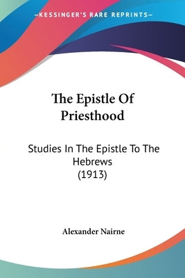 The Epistle Of Priesthood: Studies In The Epistle To The Hebrews (1913) by Nairne, Alexander
