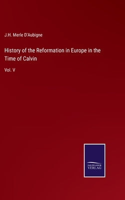 History of the Reformation in Europe in the Time of Calvin: Vol. V by D'Aubigne, J. H. Merle