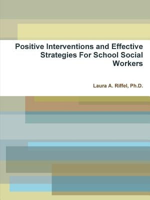 Positive Interventions and Effective Strategies For School Social Workers by Riffel, Laura A.