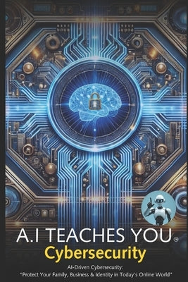 A.I Teaches You Cybersecurity: AI-Driven Cybersecurity: "Protect Your Family, Business & Identity in Today's Online World" by Assistant, A. I.