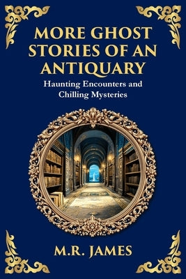 More Ghost Stories of an Antiquary: More Timeless Gothic Horror Tales - Haunting Encounters from a Legendary Ghost Storyteller by James, M. R.