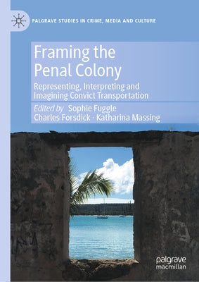 Framing the Penal Colony: Representing, Interpreting and Imagining Convict Transportation by Fuggle, Sophie