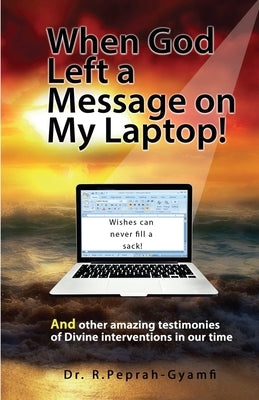 When God Left a Message on My Laptop!: And other amazing testimonies of Divine Interventions in our time by Peprah-Gyamfi, Robert