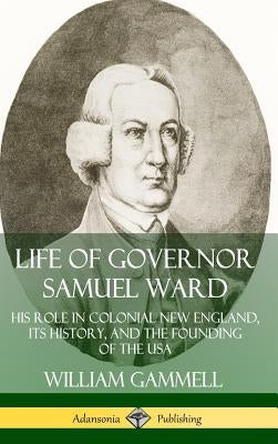 Life of Governor Samuel Ward: His Role in Colonial New England, its History, and the Founding of the USA (Hardcover) by Gammell, William