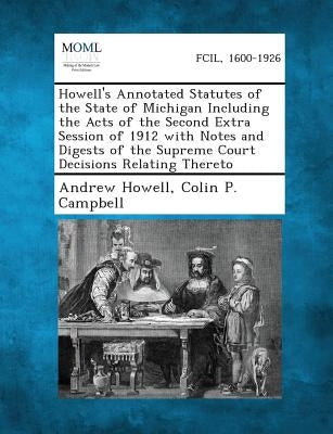 Howell's Annotated Statutes of the State of Michigan Including the Acts of the Second Extra Session of 1912 with Notes and Digests of the Supreme Cour by Howell, Andrew