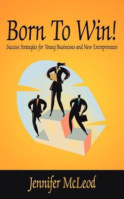 Born to Win!: Success Strategies for Young Businesses and New Entrepreneurs by McLeod, Jennifer