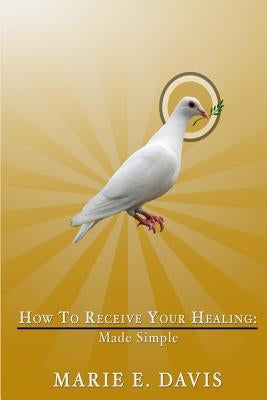 How to Receive Your Healing: Made Simple by Davis, Marie E.