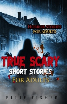 True Scary Short Stories For Adults: Terrifying true tales to chill your spine and leave a lasting impression by Fisher, Ellie