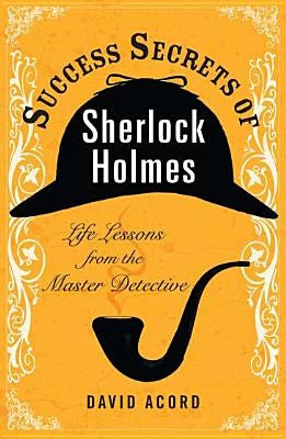 Success Secrets of Sherlock Holmes: Life Lessons from the Master Detective by Acord, David