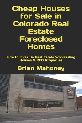 Cheap Houses for Sale in Colorado Real Estate Foreclosed Homes: How to Invest in Real Estate Wholesaling Houses & REO Properties by Mahoney, Brian