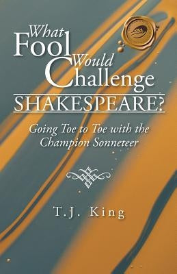 What Fool Would Challenge Shakespeare?: Going Toe to Toe with the Champion Sonneteer by King, T. J.