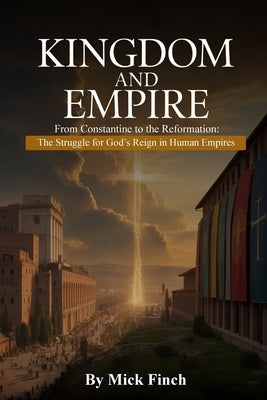 The Kingdom and Empire: From Constantine to the Reformation: The Struggle for God's Reign in Human Empires by Finch, Mick