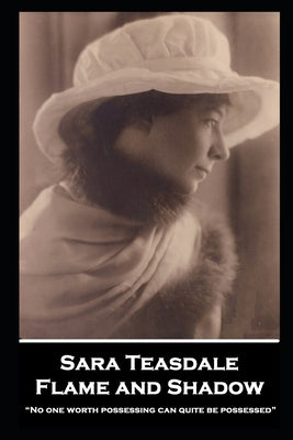 Sara Teasdale - Flame and Shadow: "No one worth possessing can quite be possessed" by Teasdale, Sara