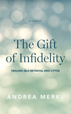 The Gift of Infidelity: Healing Self-betrayal & C-PTSD by Merkl, Andrea
