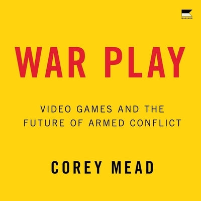 War Play: Video Games and the Future of Armed Conflict by Mead, Corey
