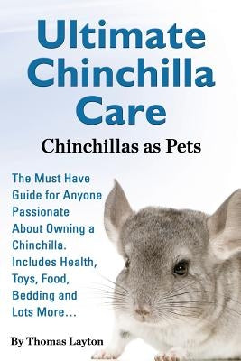 Ultimate Chinchilla Care Chinchillas as Pets the Must Have Guide for Anyone Passionate about Owning a Chinchilla. Includes Health, Toys, Food, Bedding by Layton, Thomas