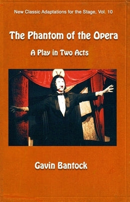 THE PHANTOM OF THE OPERA, A Play in Two Acts: New Classic Adaptations for the Stage, Vol. 10 by Bantock, Gavin