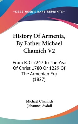 History Of Armenia, By Father Michael Chamich V2: From B. C. 2247 To The Year Of Christ 1780 Or 1229 Of The Armenian Era (1827) by Chamich, Michael