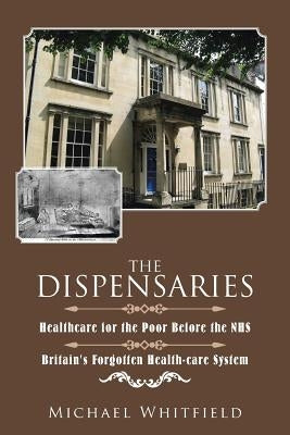 The Dispensaries: Healthcare for the Poor Before the NHS by Whitfield, Michael