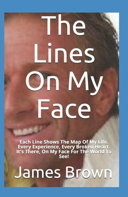 The Lines On My Face: Each Line Shows The Map Of My Life. Every Experience, Every Broken Heart. It's There, On My Face For The World To See! by Brown, James