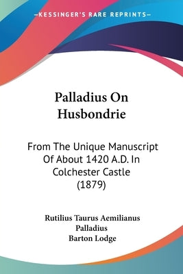 Palladius On Husbondrie: From The Unique Manuscript Of About 1420 A.D. In Colchester Castle (1879) by Palladius, Rutilius Taurus Aemilianus