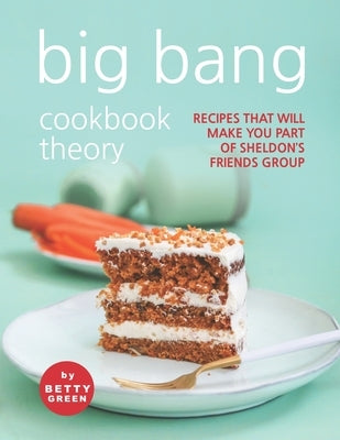 Big Bang Cookbook Theory: Recipes That Will Make You Part of Sheldon's Friends Group by Green, Betty